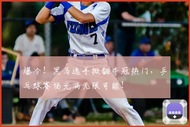 爆冷！黑马选手掀翻夺冠热门，乒乓球赛场充满无限可能！