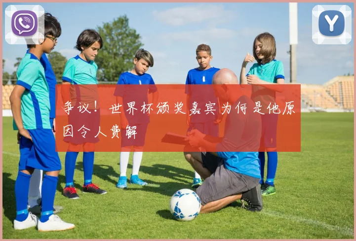 争议！世界杯颁奖嘉宾为何是他原因令人费解