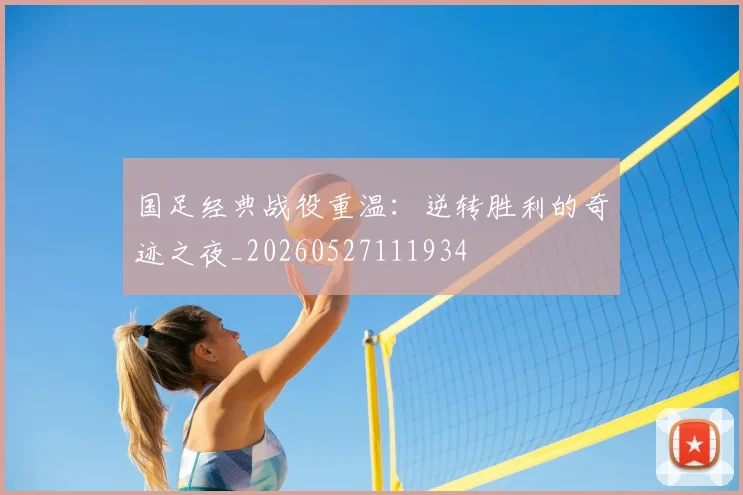 国足经典战役重温：逆转胜利的奇迹之夜_20260527111934