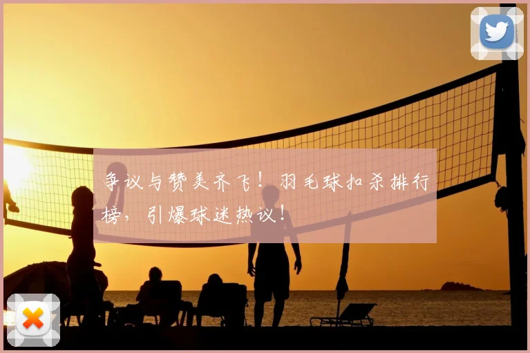 争议与赞美齐飞！羽毛球扣杀排行榜，引爆球迷热议！