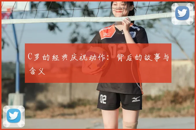 C罗的经典庆祝动作：背后的故事与含义