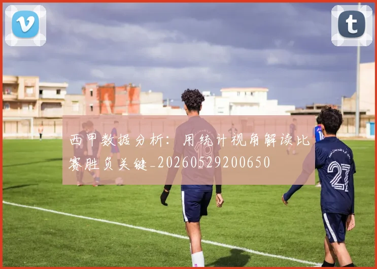 西甲数据分析：用统计视角解读比赛胜负关键_20260529200650