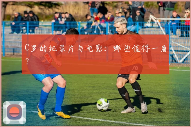 C罗的纪录片与电影:哪些值得一看?