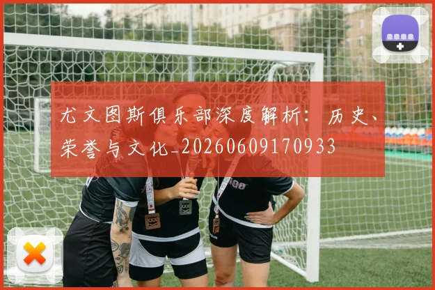 尤文图斯俱乐部深度解析：历史、荣誉与文化_20260609170933