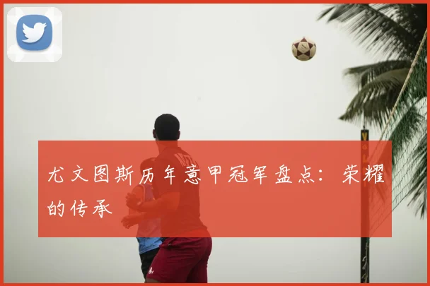 尤文图斯历年意甲冠军盘点：荣耀的传承