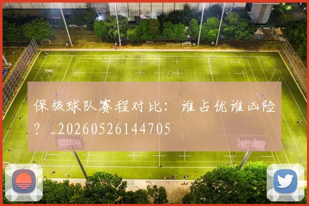 保级球队赛程对比：谁占优谁凶险？_20260526144705