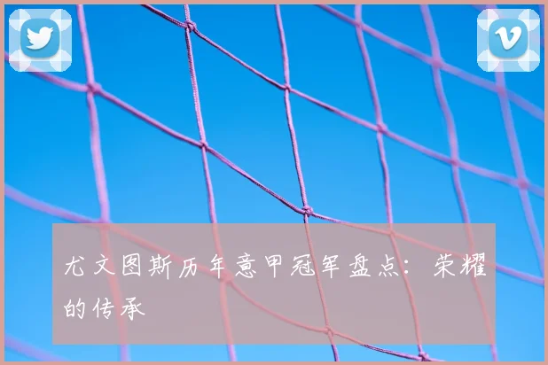 尤文图斯历年意甲冠军盘点：荣耀的传承