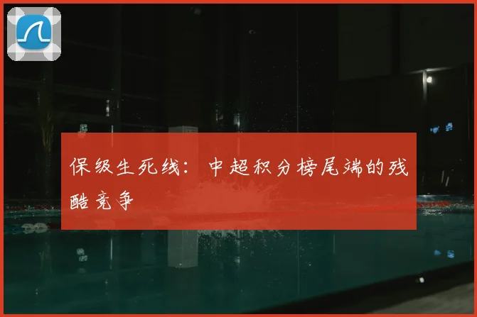 保级生死线：中超积分榜尾端的残酷竞争
