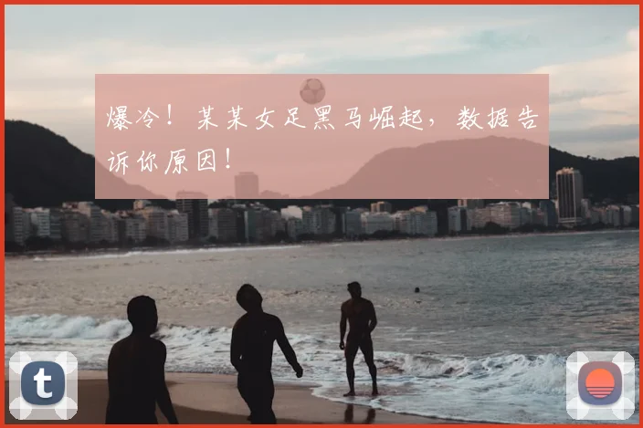 爆冷！某某女足黑马崛起，数据告诉你原因！