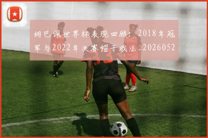 姆巴佩世界杯表现回顾:2018年冠军与2022年决赛帽子戏法_20260522160534