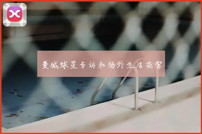 曼城球星专访和场外生活花絮