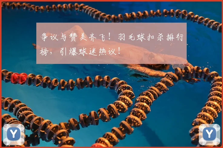 争议与赞美齐飞！羽毛球扣杀排行榜，引爆球迷热议！