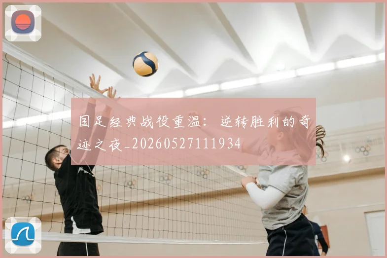 国足经典战役重温：逆转胜利的奇迹之夜_20260527111934