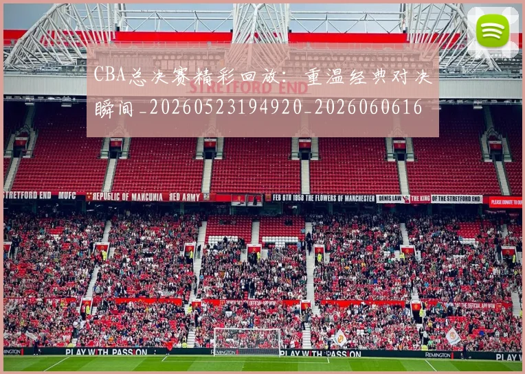 CBA总决赛精彩回放：重温经典对决瞬间_20260523194920_20260606165221